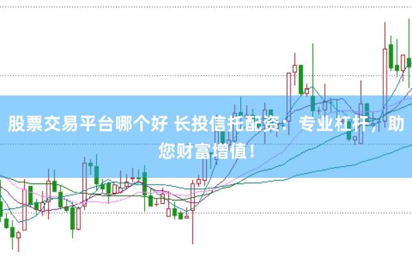 股票交易平台哪个好 长投信托配资：专业杠杆，助您财富增值！