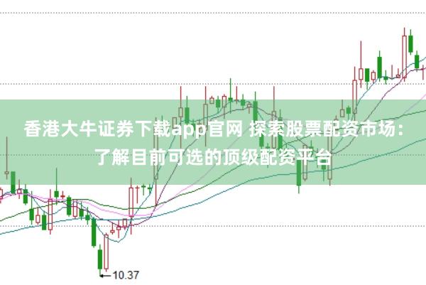 香港大牛证券下载app官网 探索股票配资市场:了解目前可选的顶级配资平台