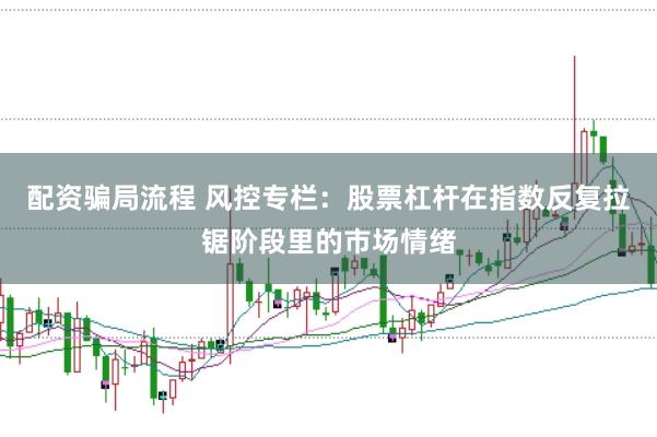 配资骗局流程 风控专栏:股票杠杆在指数反复拉锯阶段里的市场情绪