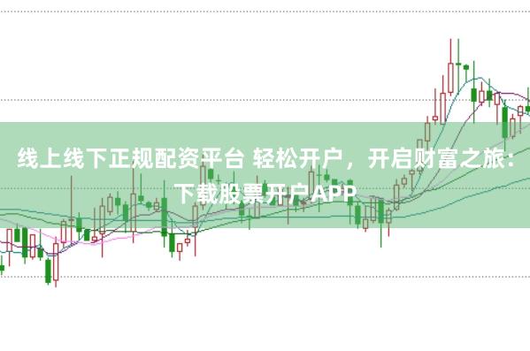 线上线下正规配资平台 轻松开户,开启财富之旅:下载股票开户APP