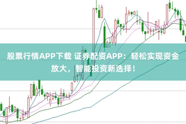 股票行情APP下载 证券配资APP:轻松实现资金放大,智能投资新选择!
