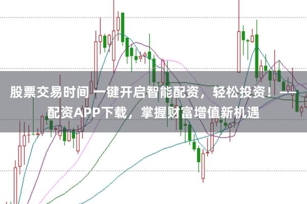 股票交易时间 一键开启智能配资,轻松投资!——配资APP下载,掌握财富增值新机遇