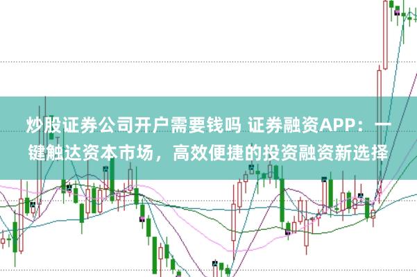 炒股证券公司开户需要钱吗 证券融资APP:一键触达资本市场,高效便捷的投资融资新选择