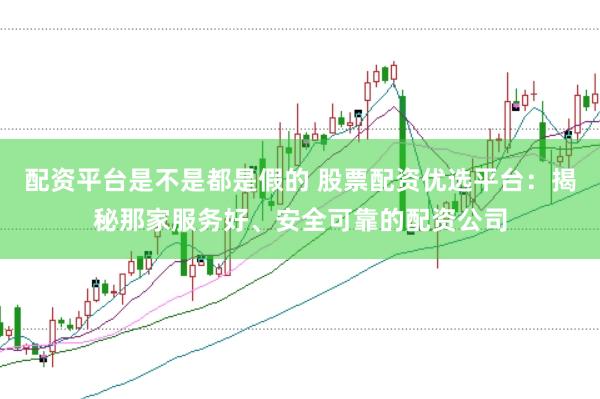 配资平台是不是都是假的 股票配资优选平台:揭秘那家服务好、安全可靠的配资公司