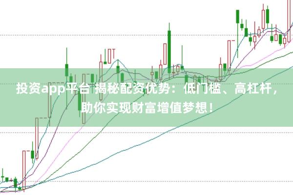 投资app平台 揭秘配资优势：低门槛、高杠杆，助你实现财富增值梦想！