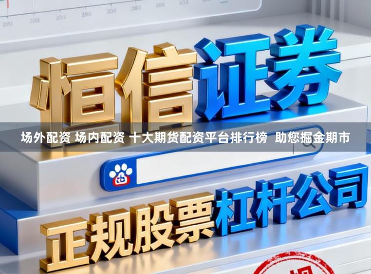 场外配资 场内配资 十大期货配资平台排行榜 助您掘金期市