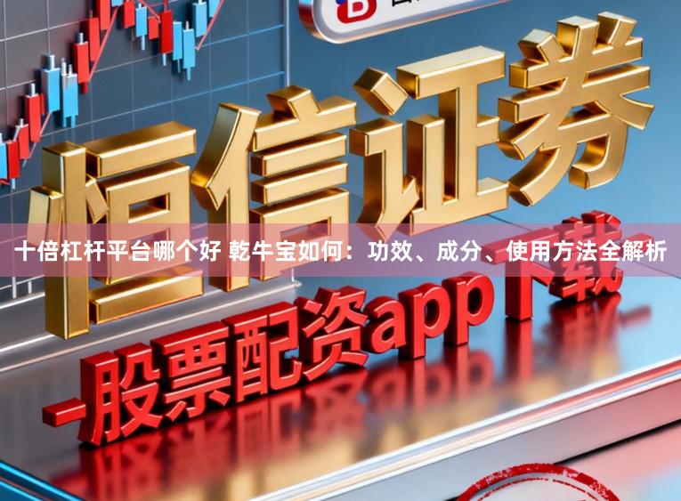 十倍杠杆平台哪个好 乾牛宝如何:功效、成分、使用方法全解析