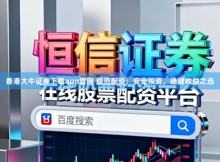 香港大牛证券下载app官网 规范配资:安全投资,稳健收益之选