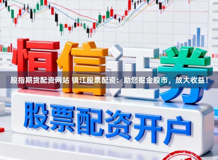 股指期货配资网站 镇江股票配资:助您掘金股市,放大收益!
