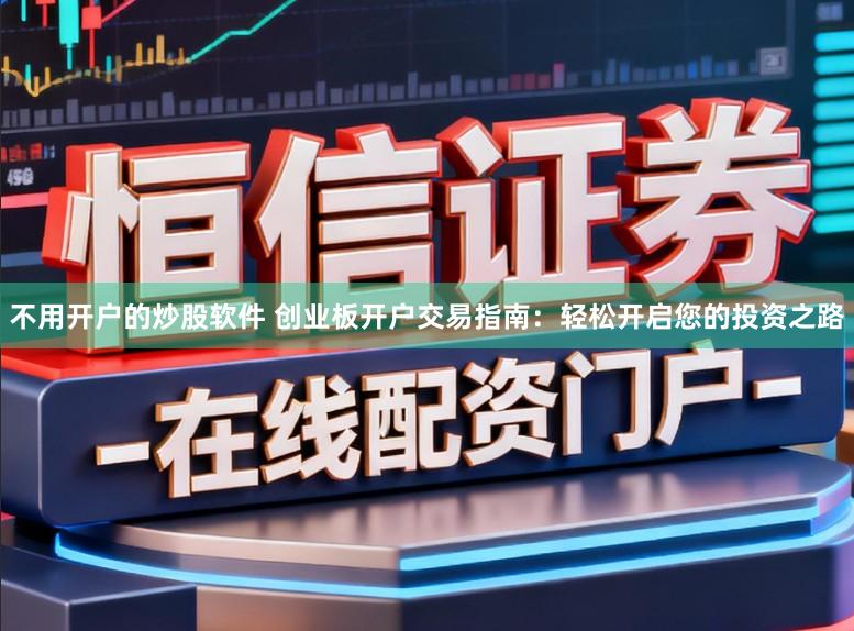 不用开户的炒股软件 创业板开户交易指南:轻松开启您的投资之路