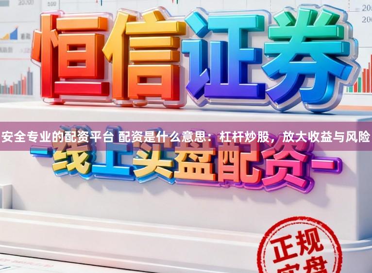 安全专业的配资平台 配资是什么意思:杠杆炒股,放大收益与风险