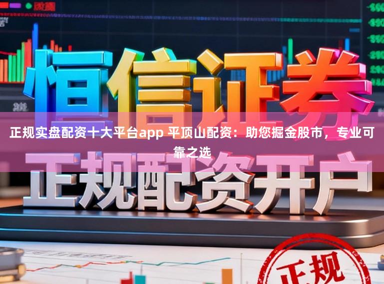 正规实盘配资十大平台app 平顶山配资:助您掘金股市,专业可靠之选