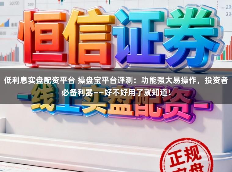 低利息实盘配资平台 操盘宝平台评测:功能强大易操作,投资者必备利器——好不好用了就知道!