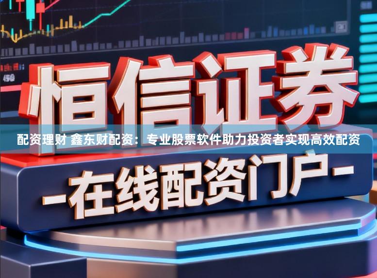 配资理财 鑫东财配资:专业股票软件助力投资者实现高效配资