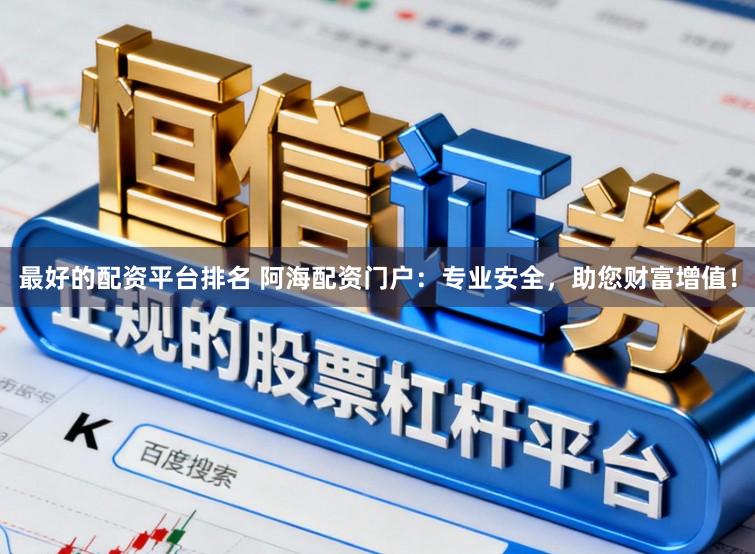 最好的配资平台排名 阿海配资门户：专业安全，助您财富增值！