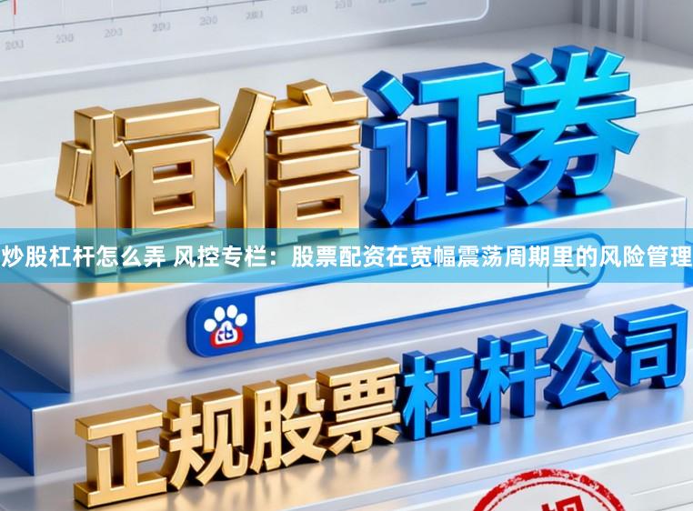 炒股杠杆怎么弄 风控专栏：股票配资在宽幅震荡周期里的风险管理