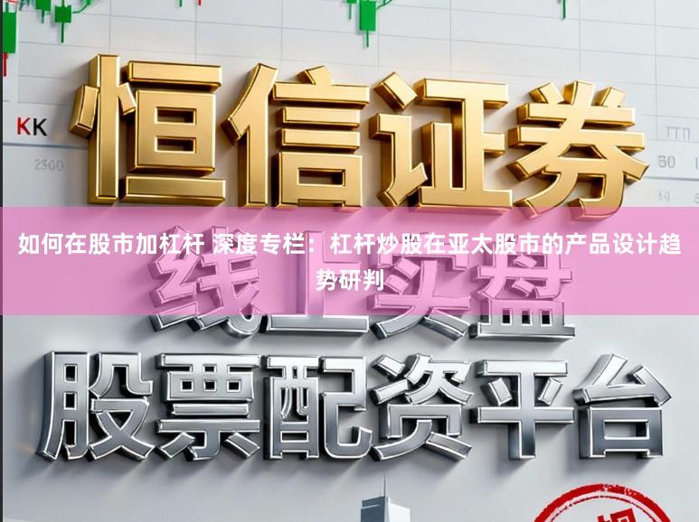 如何在股市加杠杆 深度专栏：杠杆炒股在亚太股市的产品设计趋势研判