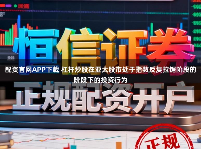 配资官网APP下载 杠杆炒股在亚太股市处于指数反复拉锯阶段的阶段下的投资行为