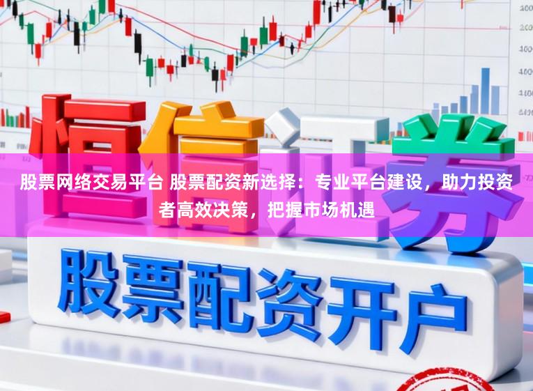 股票网络交易平台 股票配资新选择：专业平台建设，助力投资者高效决策，把握市场机遇