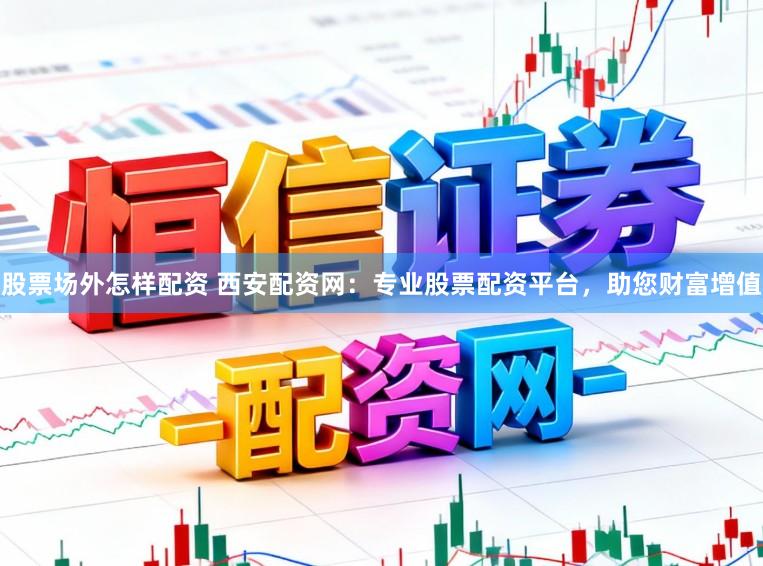 股票场外怎样配资 西安配资网：专业股票配资平台，助您财富增值