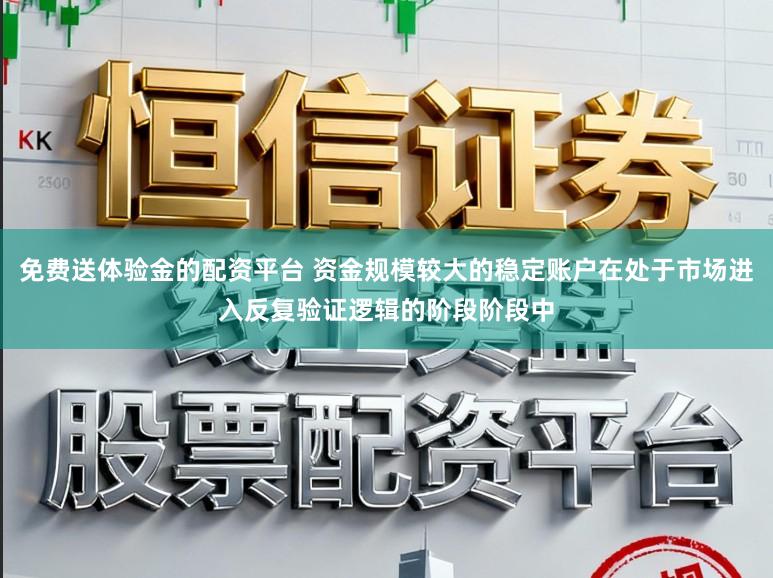 免费送体验金的配资平台 资金规模较大的稳定账户在处于市场进入反复验证逻辑的阶段阶段中