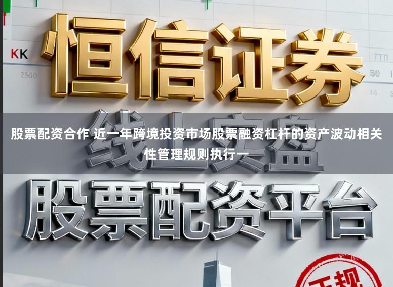 股票配资合作 近一年跨境投资市场股票融资杠杆的资产波动相关性管理规则执行一