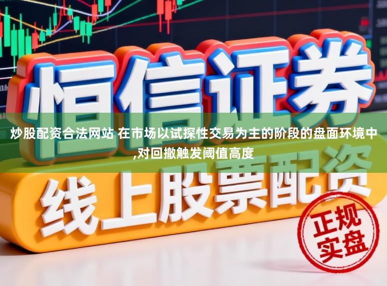 炒股配资合法网站 在市场以试探性交易为主的阶段的盘面环境中，对回撤触发阈值高度