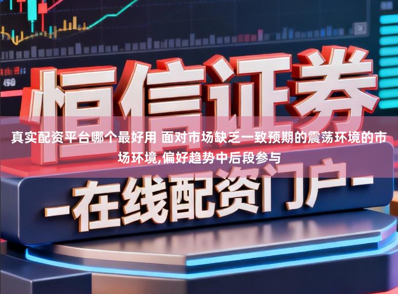 真实配资平台哪个最好用 面对市场缺乏一致预期的震荡环境的市场环境，偏好趋势中后段参与