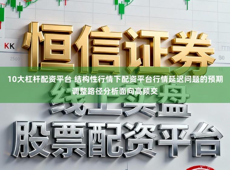 10大杠杆配资平台 结构性行情下配资平台行情延迟问题的预期调整路径分析面向高频交