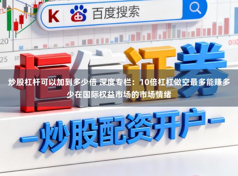 炒股杠杆可以加到多少倍 深度专栏：10倍杠杠做空最多能赚多少在国际权益市场的市场情绪