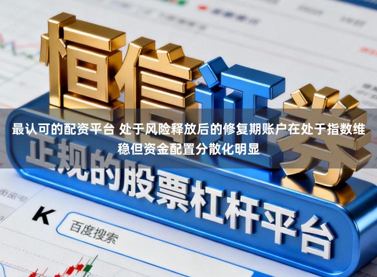 最认可的配资平台 处于风险释放后的修复期账户在处于指数维稳但资金配置分散化明显