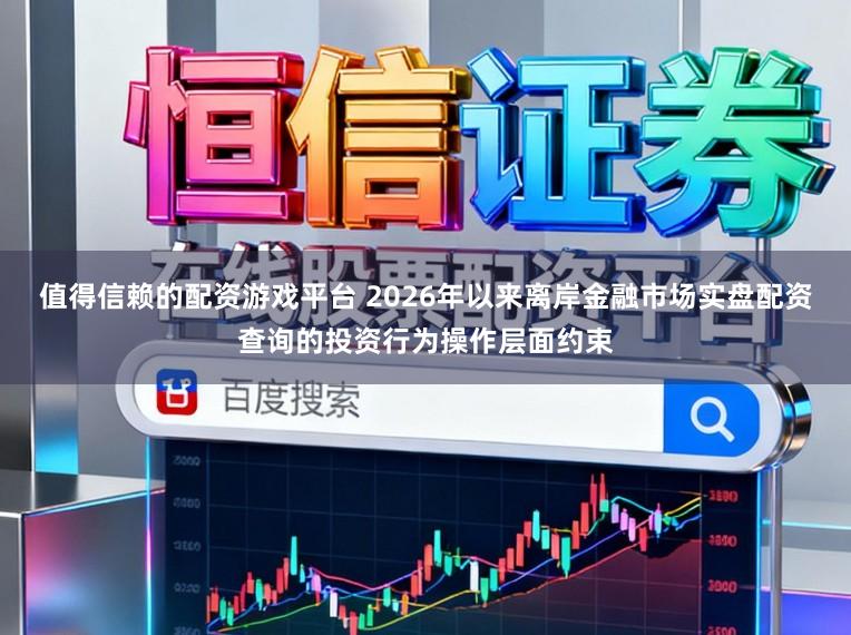 值得信赖的配资游戏平台 2026年以来离岸金融市场实盘配资查询的投资行为操作层面约束