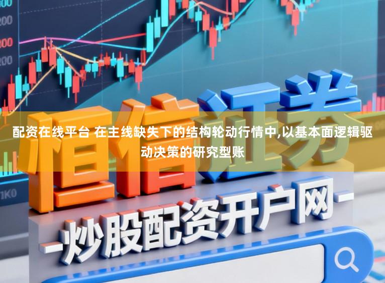 配资在线平台 在主线缺失下的结构轮动行情中，以基本面逻辑驱动决策的研究型账