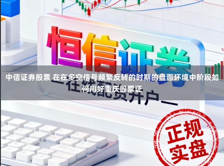中信证券股票 在在多空信号频繁反转的时期的盘面环境中阶段如何用好重庆股票证