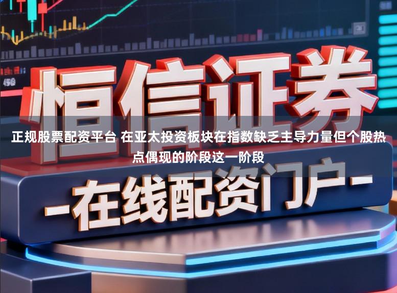 正规股票配资平台 在亚太投资板块在指数缺乏主导力量但个股热点偶现的阶段这一阶段