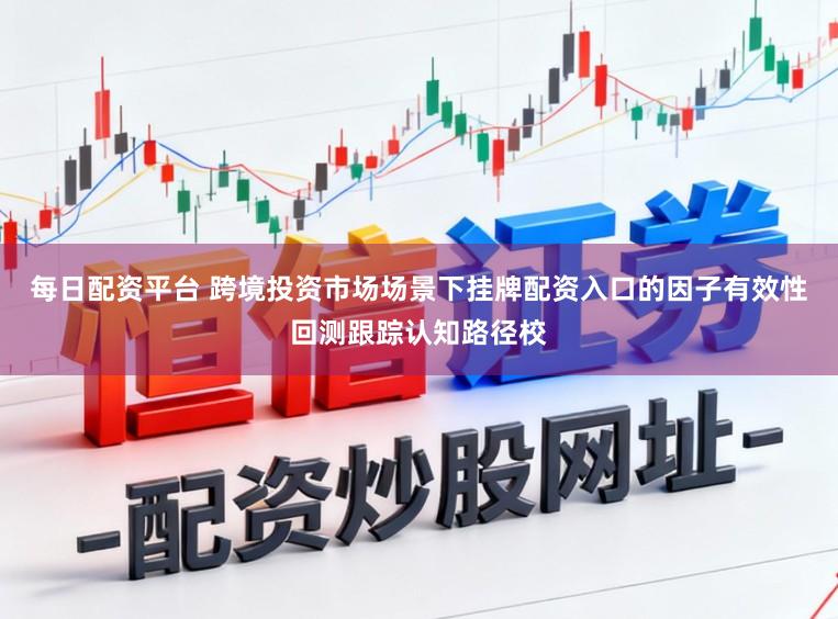 每日配资平台 跨境投资市场场景下挂牌配资入口的因子有效性回测跟踪认知路径校