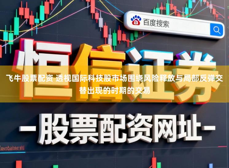 飞牛股票配资 透视国际科技股市场围绕风险释放与局部反弹交替出现的时期的交易
