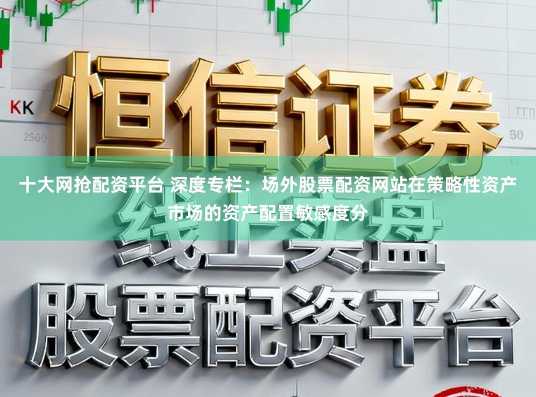 十大网抢配资平台 深度专栏：场外股票配资网站在策略性资产市场的资产配置敏感度分