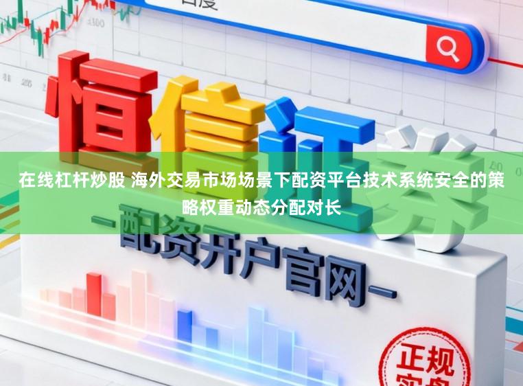在线杠杆炒股 海外交易市场场景下配资平台技术系统安全的策略权重动态分配对长