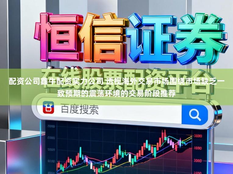 配资公司鑫牛配资实力公司 透视海外交易市场围绕市场缺乏一致预期的震荡环境的交易阶段推荐