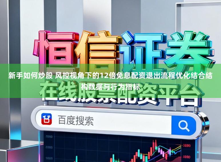 新手如何炒股 风控视角下的12倍免息配资退出流程优化结合结构数据与行为指标