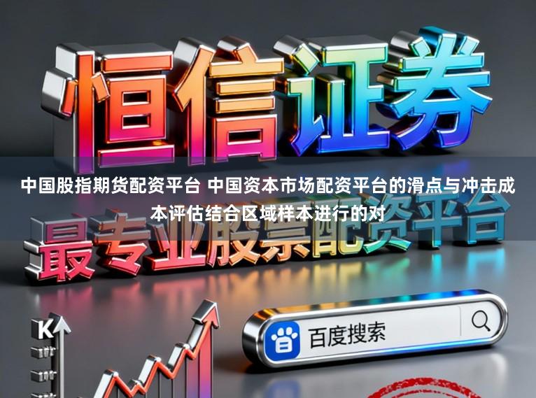 中国股指期货配资平台 中国资本市场配资平台的滑点与冲击成本评估结合区域样本进行的对