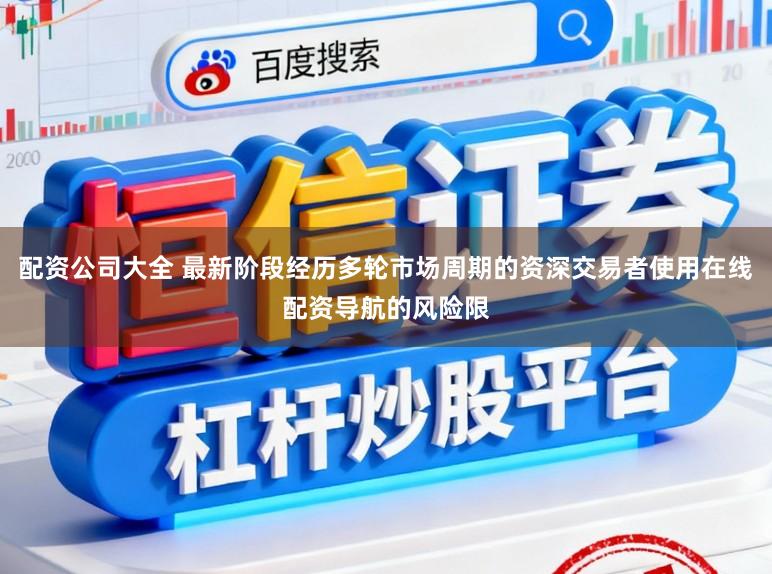 配资公司大全 最新阶段经历多轮市场周期的资深交易者使用在线配资导航的风险限