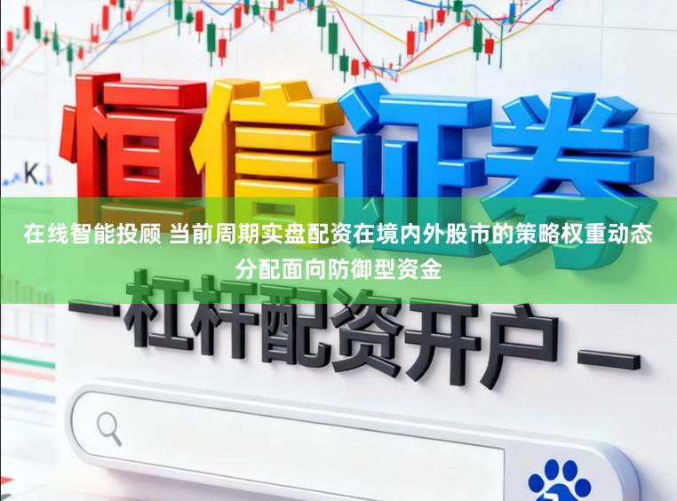 在线智能投顾 当前周期实盘配资在境内外股市的策略权重动态分配面向防御型资金