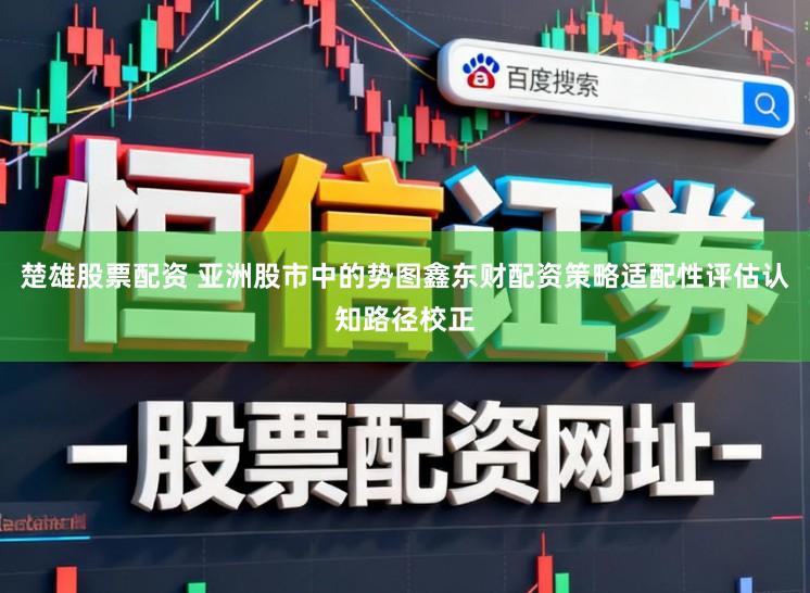 楚雄股票配资 亚洲股市中的势图鑫东财配资策略适配性评估认知路径校正