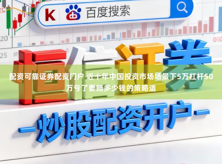 配资可靠证券配资门户 近十年中国投资市场场景下5万杠杆50万亏了要赔多少钱的策略适