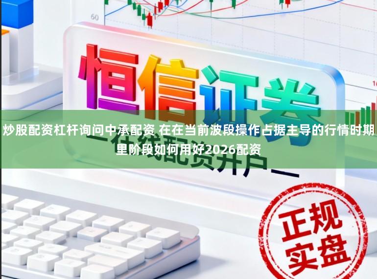 炒股配资杠杆询问中承配资 在在当前波段操作占据主导的行情时期里阶段如何用好2026配资