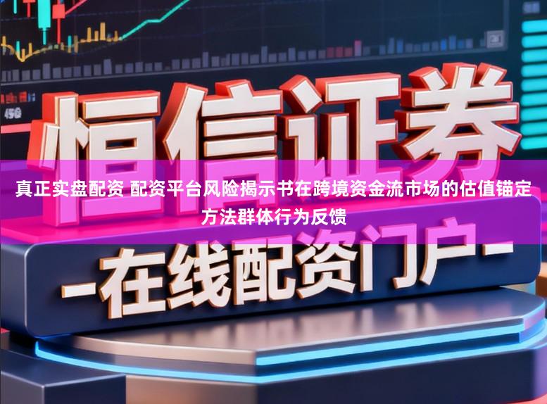 真正实盘配资 配资平台风险揭示书在跨境资金流市场的估值锚定方法群体行为反馈