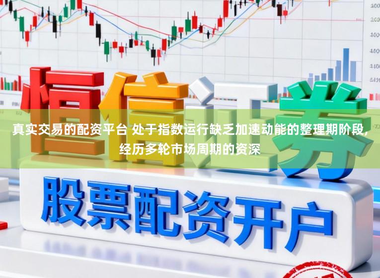 真实交易的配资平台 处于指数运行缺乏加速动能的整理期阶段,经历多轮市场周期的资深
