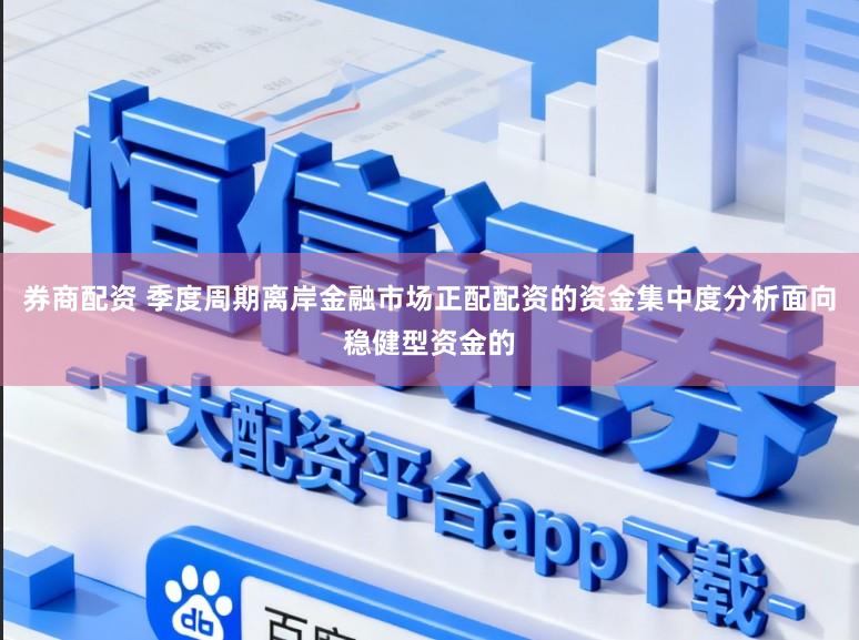 券商配资 季度周期离岸金融市场正配配资的资金集中度分析面向稳健型资金的